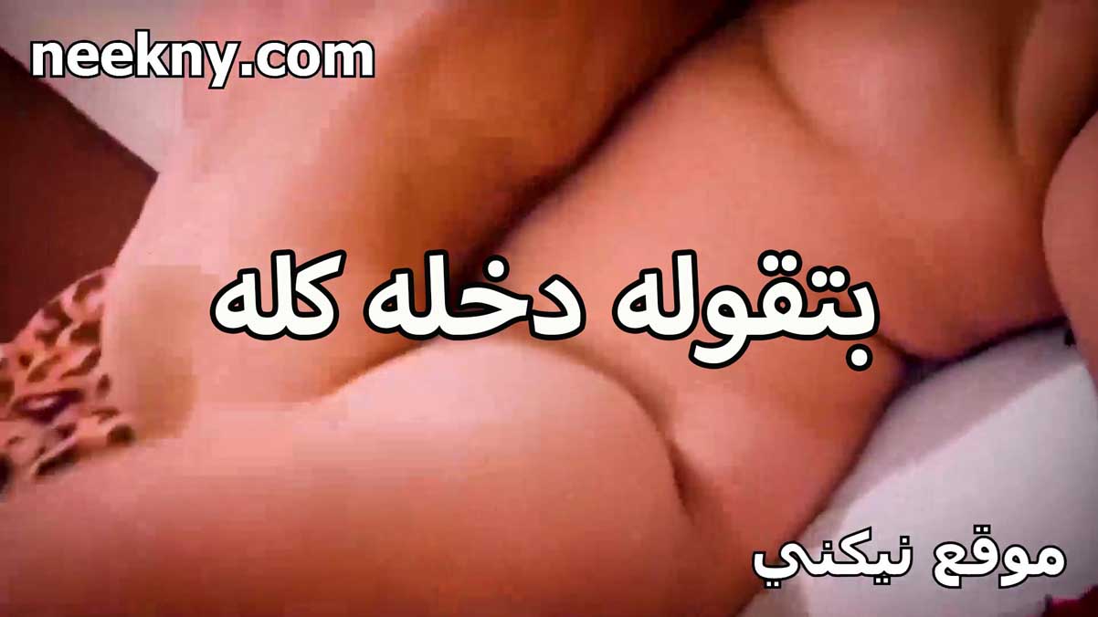 بتقوله دخله كله ببيضانه سكس جديد عيزاه للاخر في كسي القحبه نوسه كسها مولع