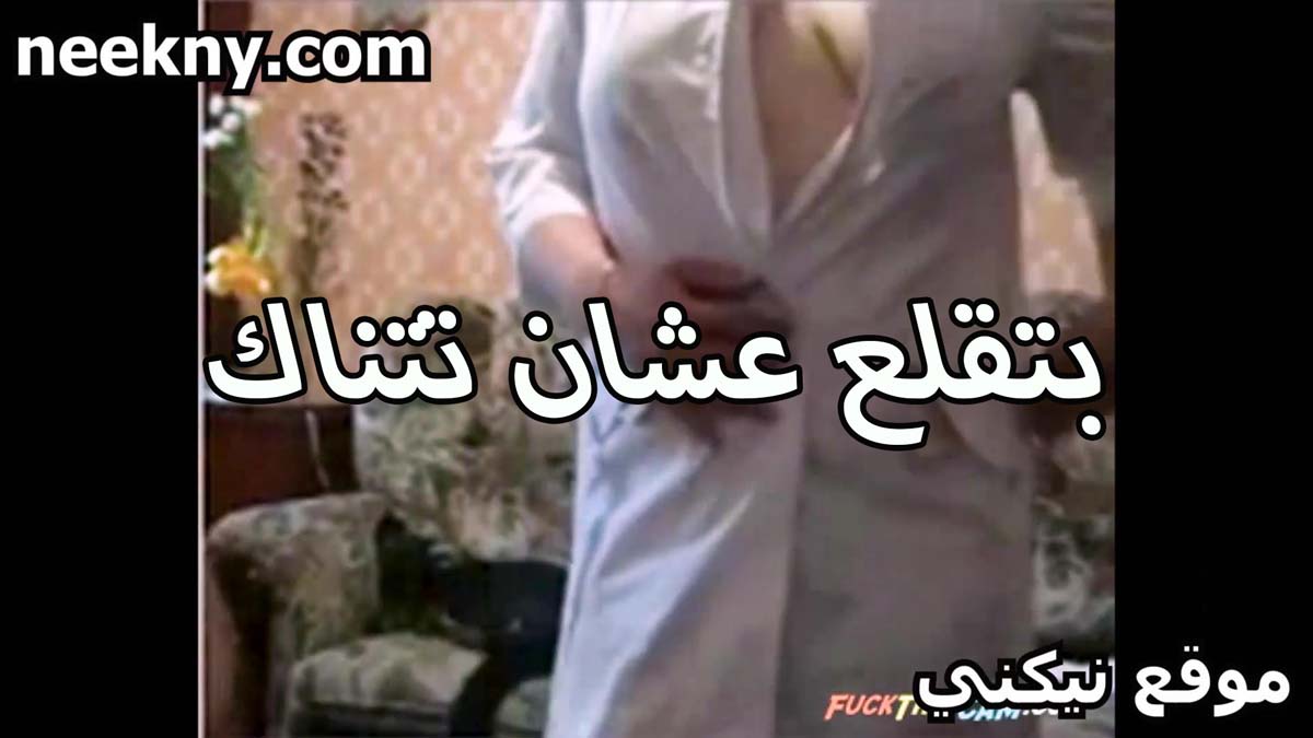 بتقلع عشان تتناك اللبوه لابسه افلام نيك روب ابيض ومش لابسه ايه حاجه تحته